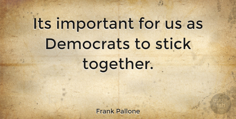 Frank Pallone Quote About Together, Important, Sticks: Its Important For Us As...