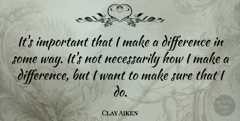 Clay Aiken Quote About Differences, Important, Making A Difference: Its Important That I Make...