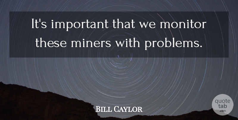 Bill Caylor Quote About Miners, Monitor: Its Important That We Monitor...