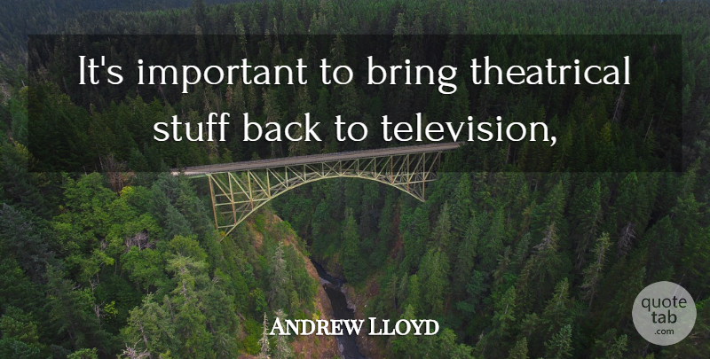 Andrew Lloyd Quote About Bring, Stuff, Television, Theatrical: Its Important To Bring Theatrical...