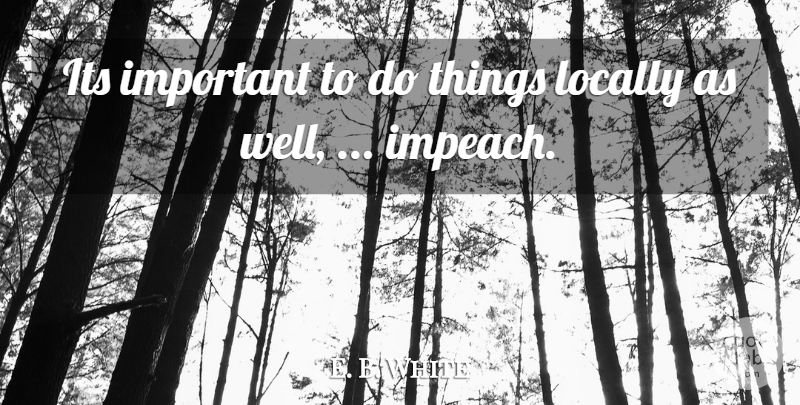 E. B. White Quote About Locally: Its Important To Do Things...