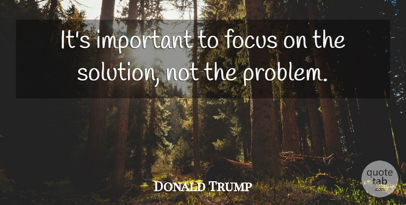 Donald Trump Quote About Focus, Important, Problem: Its Important To Focus On...