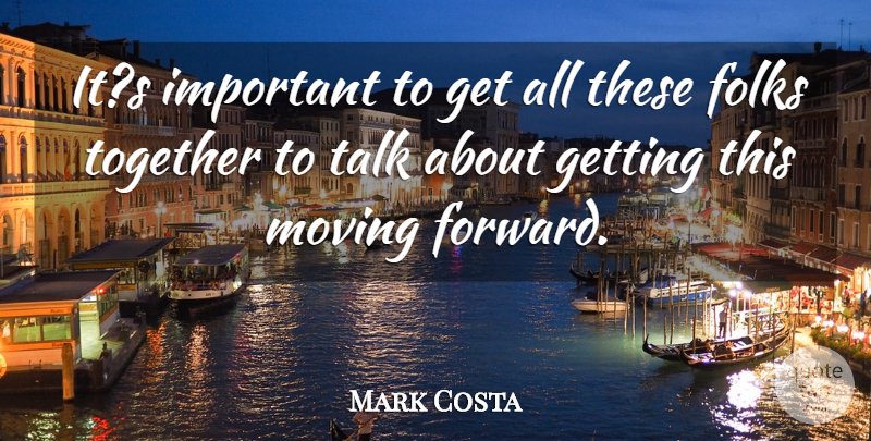 Mark Costa Quote About Folks, Moving, Talk, Together: Its Important To Get All...