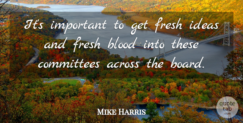 Mike Harris Quote About Across, Blood, Committees, Fresh, Ideas: Its Important To Get Fresh...