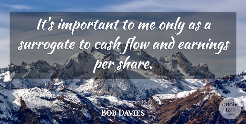 Bob Davies Quote About Cash, Earnings, Flow, Per, Surrogate: Its Important To Me Only...