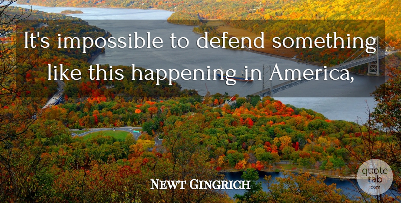 Newt Gingrich Quote About America, Defend, Happening, Impossible: Its Impossible To Defend Something...