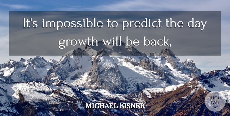 Michael Eisner Quote About Growth, Impossible, Predict: Its Impossible To Predict The...
