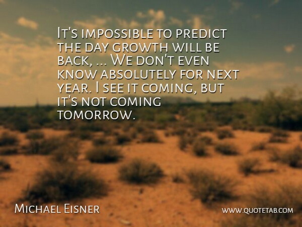 Michael Eisner Quote About Absolutely, Coming, Growth, Impossible, Next: Its Impossible To Predict The...