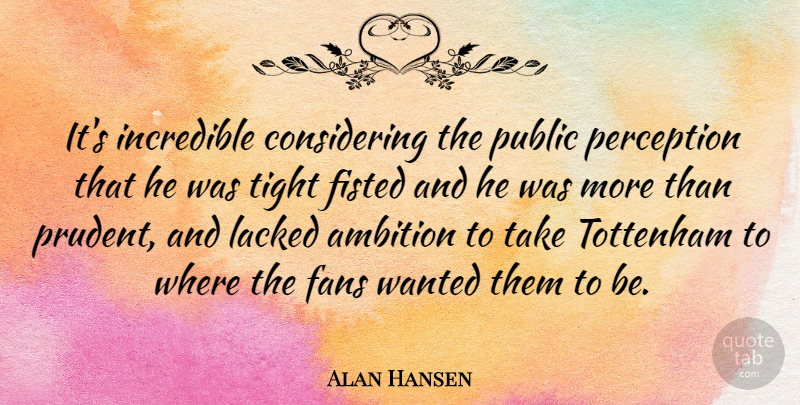 Alan Hansen Quote About Ambition, Perception, Prudent: Its Incredible Considering The Public...