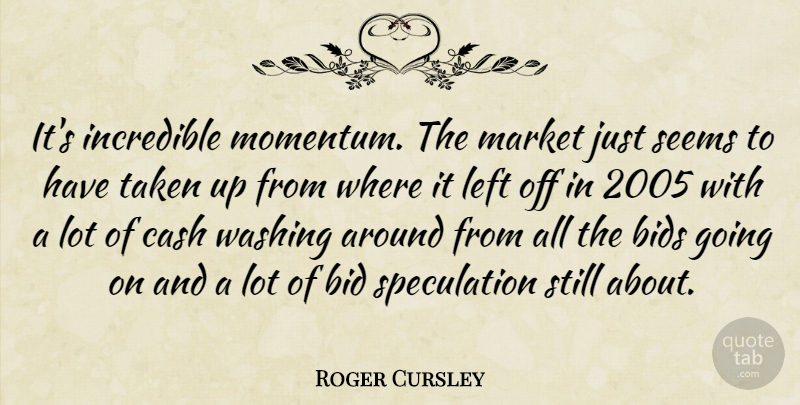 Roger Cursley Quote About Bids, Cash, Incredible, Left, Market: Its Incredible Momentum The Market...