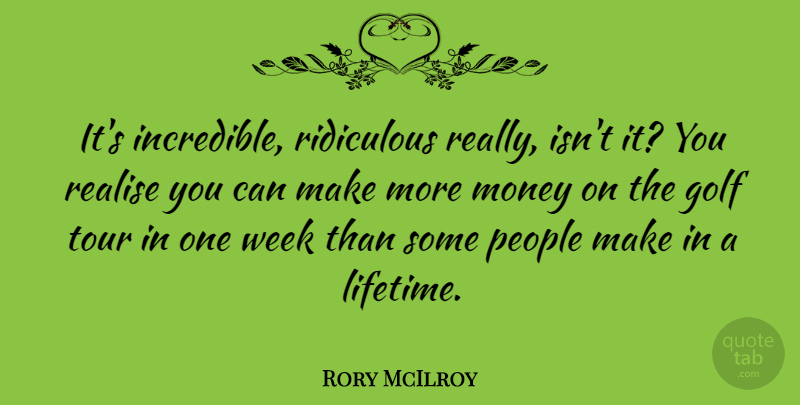Rory McIlroy Quote About Money, People, Realise, Ridiculous, Tour: Its Incredible Ridiculous Really Isnt...