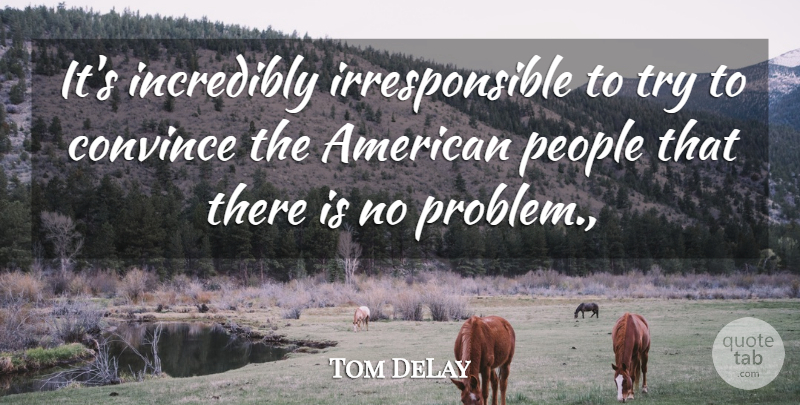 Tom DeLay Quote About Convince, Incredibly, People: Its Incredibly Irresponsible To Try...