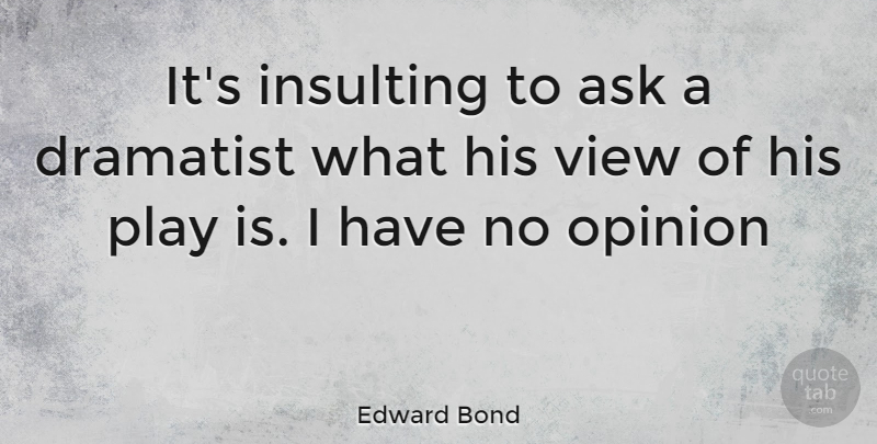 Edward Bond Quote About Views, Play, Insulting: Its Insulting To Ask A...