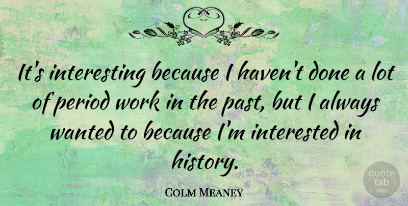 Colm Meaney Quote About History, Interested, Period, Work: Its Interesting Because I Havent...