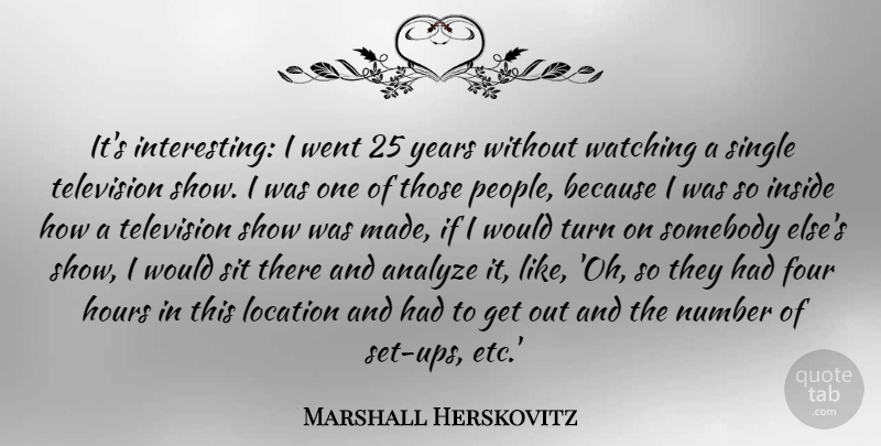 Marshall Herskovitz Quote About Analyze, Four, Hours, Location, Number: Its Interesting I Went 25...