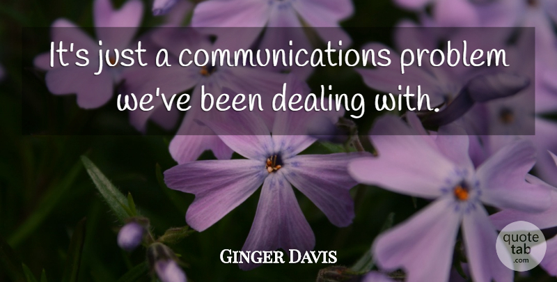 Ginger Davis Quote About Dealing, Problem: Its Just A Communications Problem...
