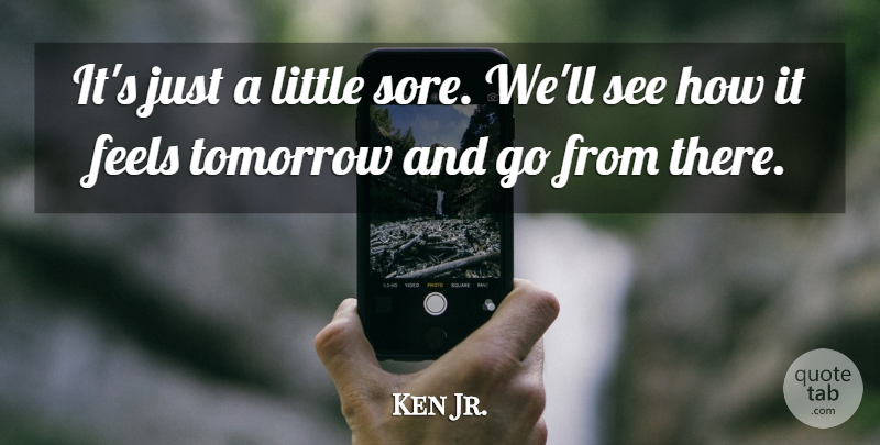 Ken Jr. Quote About Feels, Tomorrow: Its Just A Little Sore...