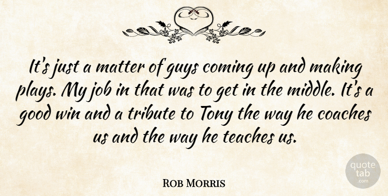 Rob Morris Quote About Coaches, Coming, Good, Guys, Job: Its Just A Matter Of...