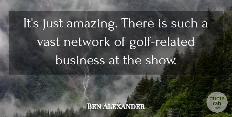 Ben Alexander Quote About Business, Network, Vast: Its Just Amazing There Is...
