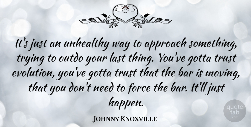Johnny Knoxville Quote About Approach, Bar, Force, Gotta, Last: Its Just An Unhealthy Way...