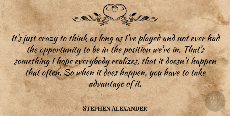 Stephen Alexander Quote About Advantage, Crazy, Everybody, Happen, Hope: Its Just Crazy To Think...