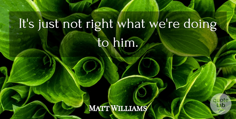 Matt Williams Quote About undefined: Its Just Not Right What...