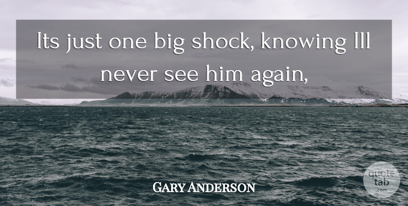 Gary Anderson Quote About Ill, Knowing: Its Just One Big Shock...