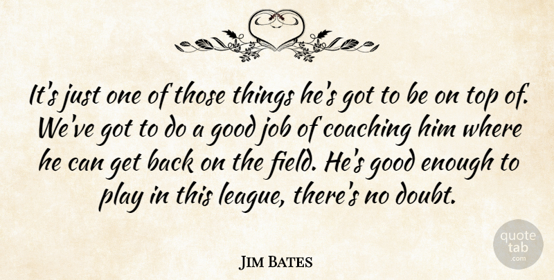 Jim Bates Quote About Coaching, Good, Job, Top: Its Just One Of Those...