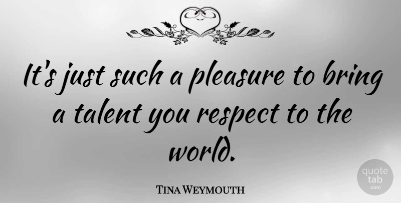Tina Weymouth Quote About World, Talent, Pleasure: Its Just Such A Pleasure...