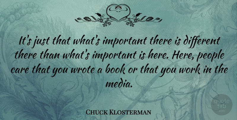 Chuck Klosterman Quote About American Critic, Care, People, Work, Wrote: Its Just That Whats Important...