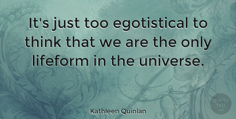 Kathleen Quinlan Quote About Thinking, Egotistical, Universe: Its Just Too Egotistical To...