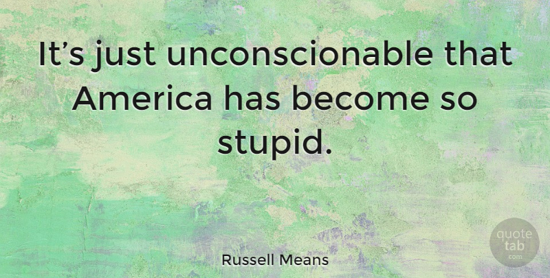 Russell Means Quote About Stupid, America: Its Just Unconscionable That America...
