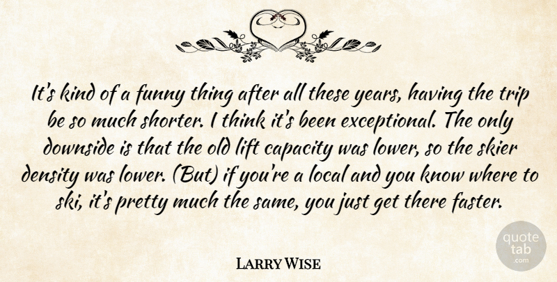 Larry Wise Quote About Capacity, Density, Downside, Funny, Lift: Its Kind Of A Funny...