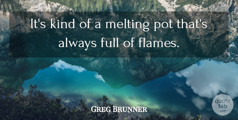 Greg Brunner Quote About Full, Melting, Pot: Its Kind Of A Melting...