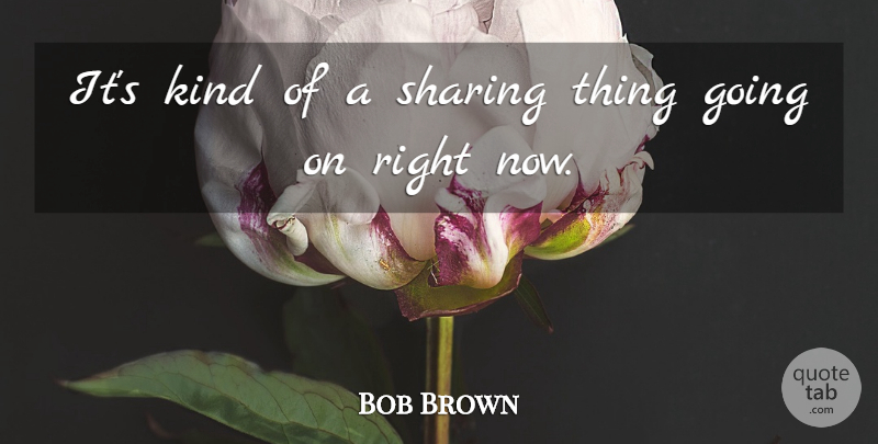Bob Brown Quote About Sharing: Its Kind Of A Sharing...
