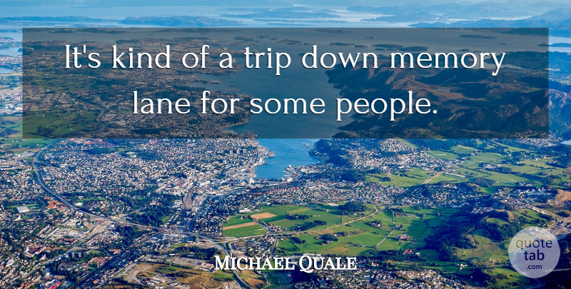 Michael Quale Quote About Lane, Memory, Trip: Its Kind Of A Trip...