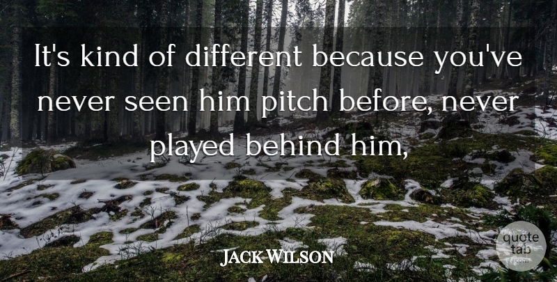 Jack Wilson Quote About Behind, Pitch, Played, Seen: Its Kind Of Different Because...