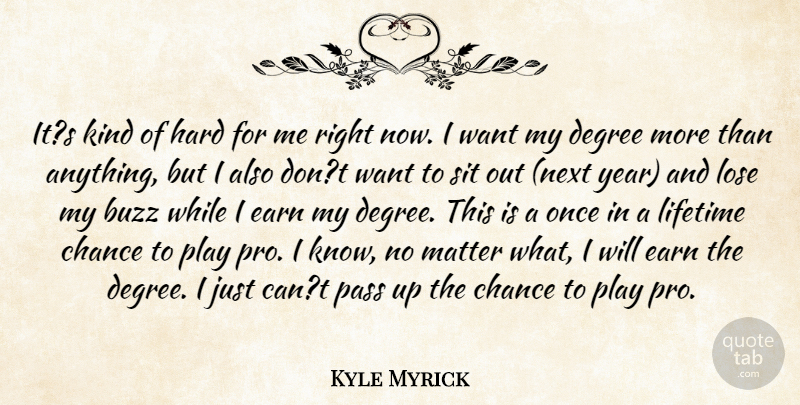 Kyle Myrick Quote About Buzz, Chance, Degree, Earn, Hard: Its Kind Of Hard For...