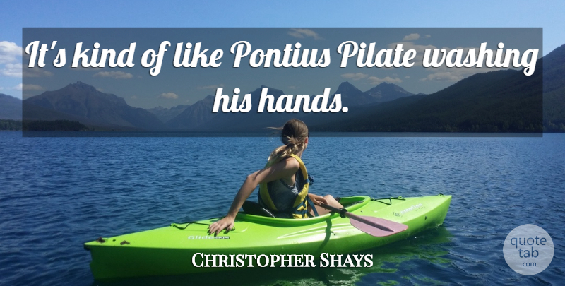 Christopher Shays Quote About Washing: Its Kind Of Like Pontius...