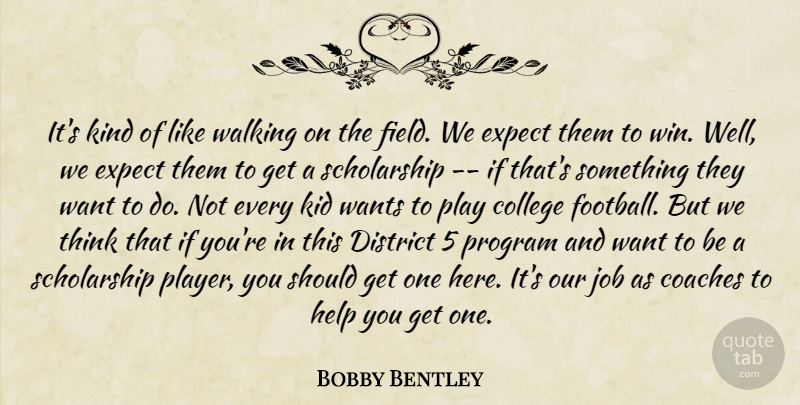 Bobby Bentley Quote About Coaches, College, District, Expect, Help: Its Kind Of Like Walking...