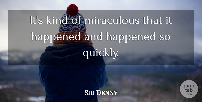 Sid Denny Quote About Happened, Miraculous: Its Kind Of Miraculous That...