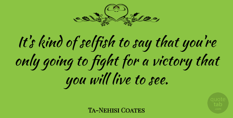 Ta-Nehisi Coates Quote About Fight, Selfish, Victory: Its Kind Of Selfish To...