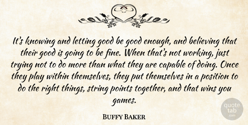 Buffy Baker Quote About Believe, Believing, Capable, Good, Knowing: Its Knowing And Letting Good...