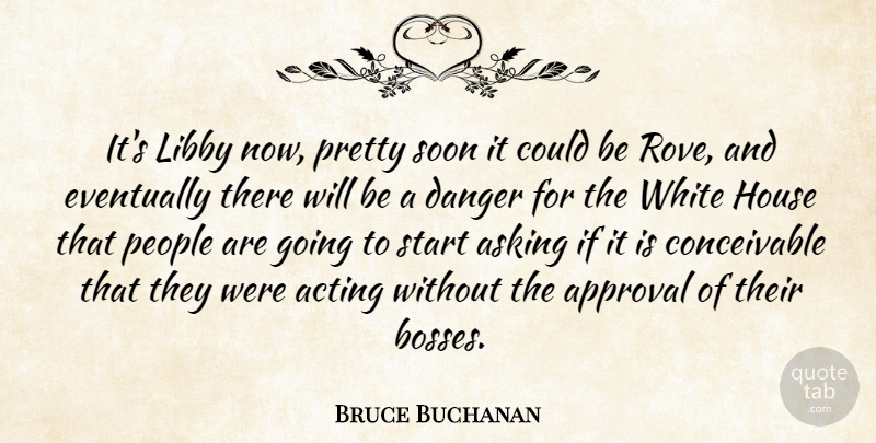 Bruce Buchanan Quote About Acting, Approval, Asking, Danger, Eventually: Its Libby Now Pretty Soon...