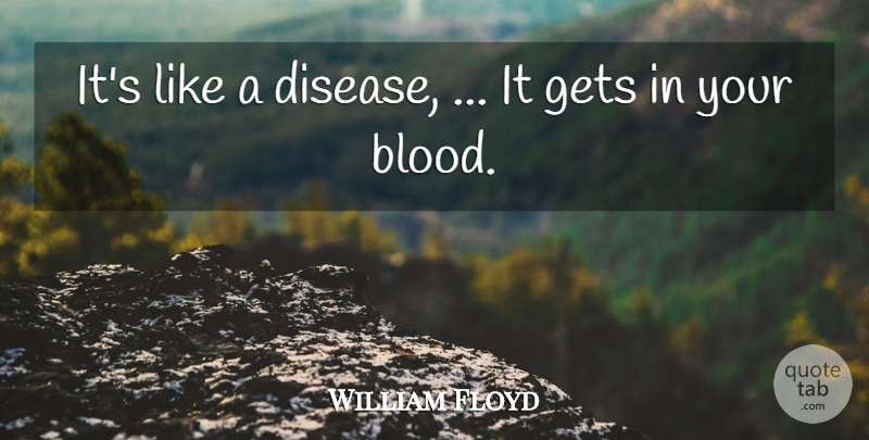 William Floyd Quote About Disease, Gets: Its Like A Disease It...
