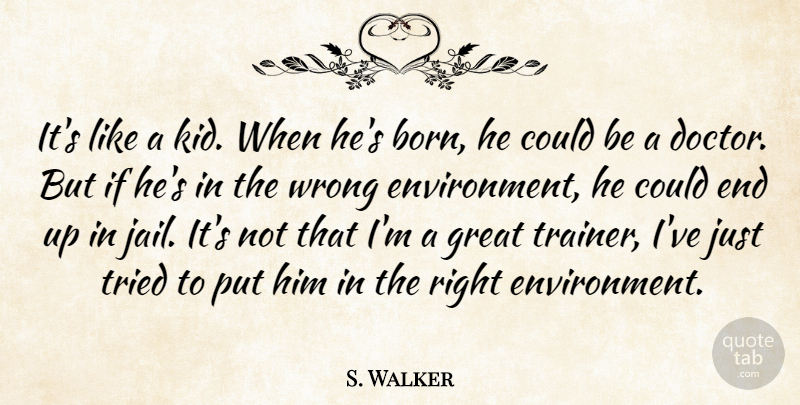 S. Walker Quote About Environment, Great, Tried, Wrong: Its Like A Kid When...