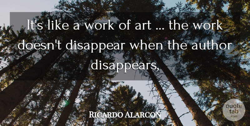 Ricardo Alarcon Quote About Art, Author, Disappear, Work: Its Like A Work Of...