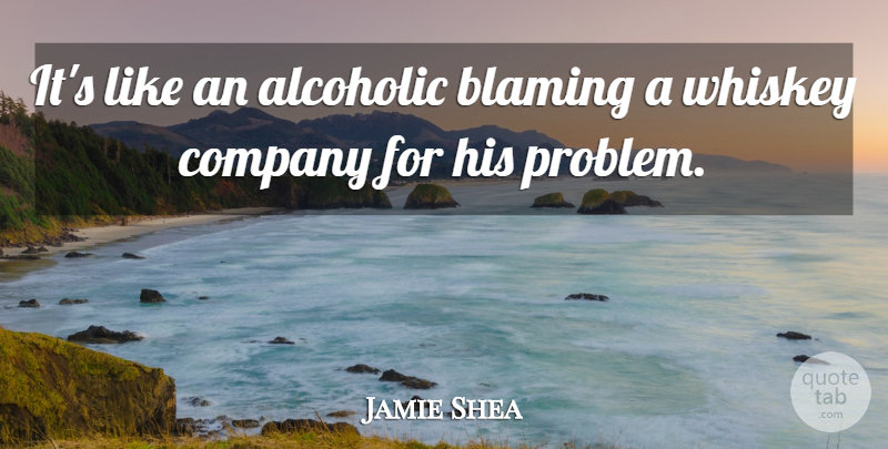 Jamie Shea Quote About Blaming, Company, Whiskey: Its Like An Alcoholic Blaming...