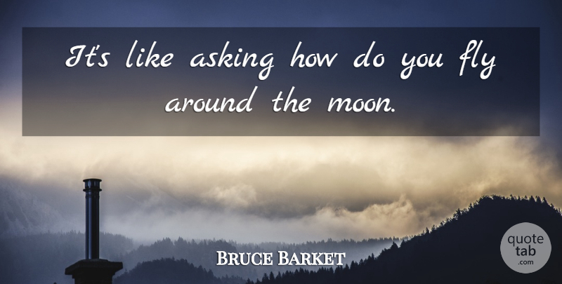 Bruce Barket Quote About Asking, Fly: Its Like Asking How Do...
