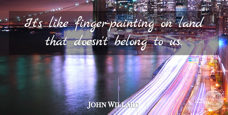 John Willard Quote About Belong, Land: Its Like Finger Painting On...